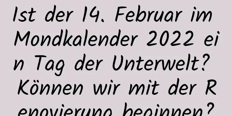 Ist der 14. Februar im Mondkalender 2022 ein Tag der Unterwelt? Können wir mit der Renovierung beginnen?