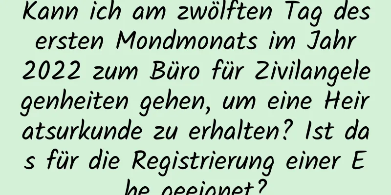 Kann ich am zwölften Tag des ersten Mondmonats im Jahr 2022 zum Büro für Zivilangelegenheiten gehen, um eine Heiratsurkunde zu erhalten? Ist das für die Registrierung einer Ehe geeignet?