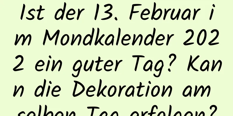 Ist der 13. Februar im Mondkalender 2022 ein guter Tag? Kann die Dekoration am selben Tag erfolgen?