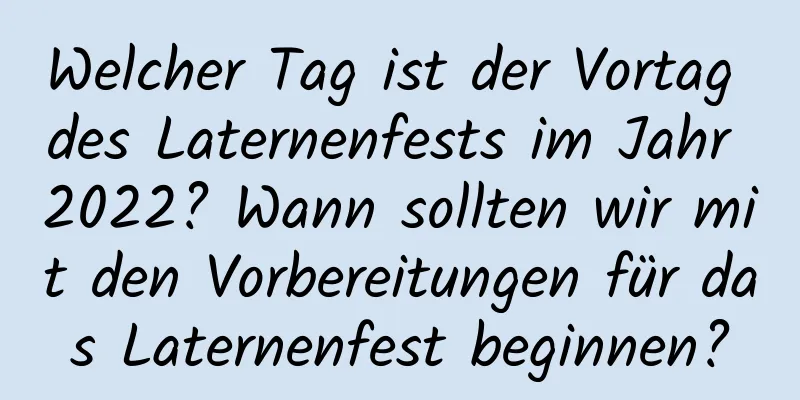 Welcher Tag ist der Vortag des Laternenfests im Jahr 2022? Wann sollten wir mit den Vorbereitungen für das Laternenfest beginnen?