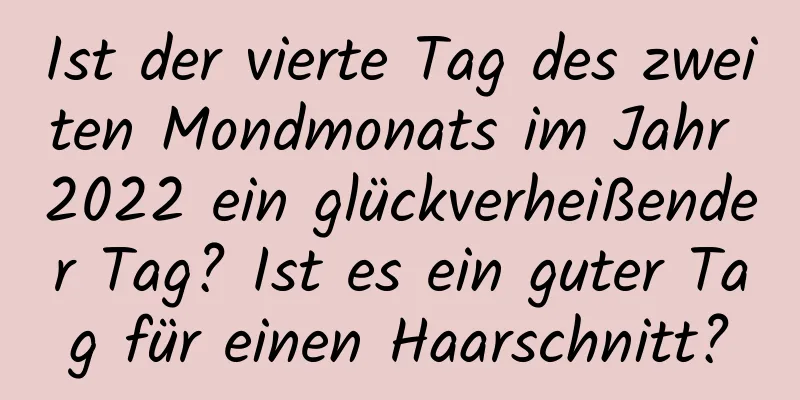 Ist der vierte Tag des zweiten Mondmonats im Jahr 2022 ein glückverheißender Tag? Ist es ein guter Tag für einen Haarschnitt?