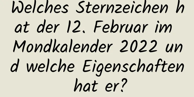 Welches Sternzeichen hat der 12. Februar im Mondkalender 2022 und welche Eigenschaften hat er?