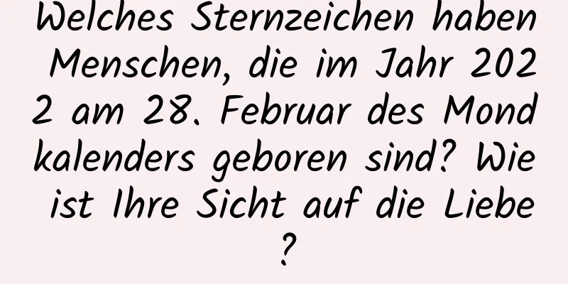 Welches Sternzeichen haben Menschen, die im Jahr 2022 am 28. Februar des Mondkalenders geboren sind? Wie ist Ihre Sicht auf die Liebe?