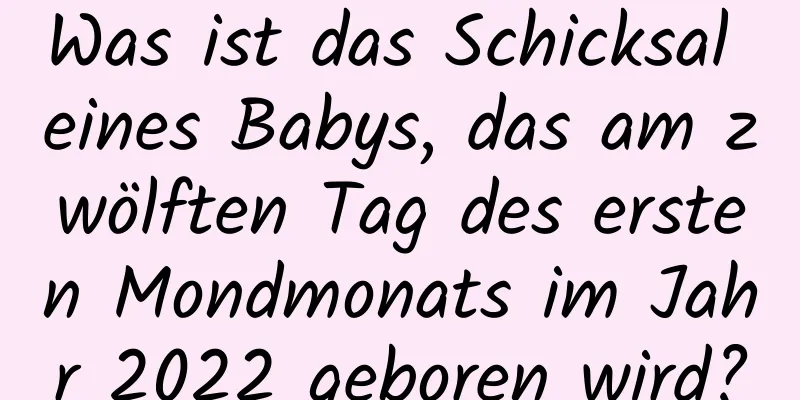 Was ist das Schicksal eines Babys, das am zwölften Tag des ersten Mondmonats im Jahr 2022 geboren wird?