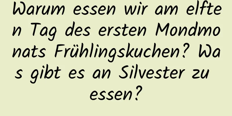 Warum essen wir am elften Tag des ersten Mondmonats Frühlingskuchen? Was gibt es an Silvester zu essen?