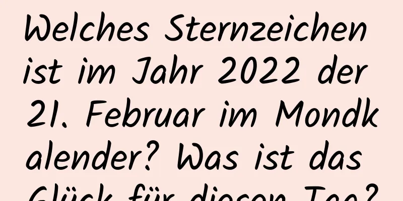 Welches Sternzeichen ist im Jahr 2022 der 21. Februar im Mondkalender? Was ist das Glück für diesen Tag?