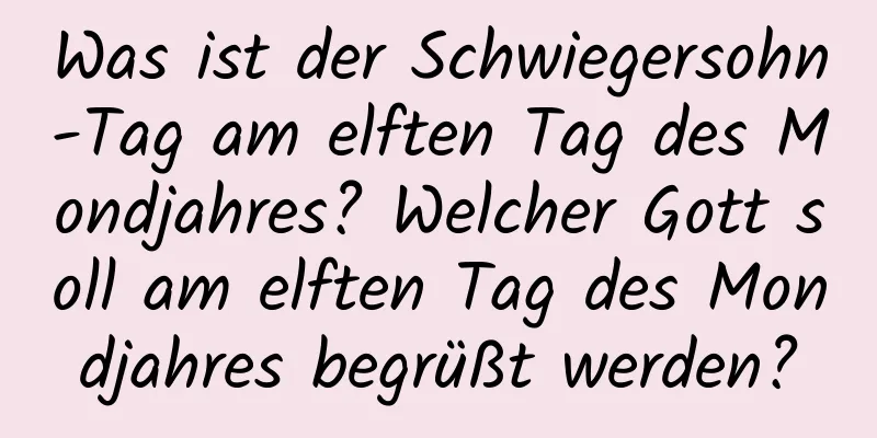 Was ist der Schwiegersohn-Tag am elften Tag des Mondjahres? Welcher Gott soll am elften Tag des Mondjahres begrüßt werden?