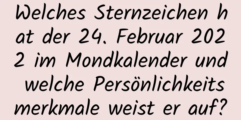 Welches Sternzeichen hat der 24. Februar 2022 im Mondkalender und welche Persönlichkeitsmerkmale weist er auf?