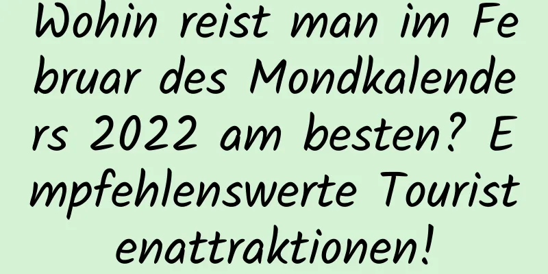 Wohin reist man im Februar des Mondkalenders 2022 am besten? Empfehlenswerte Touristenattraktionen!