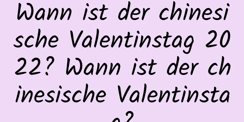 Wann ist der chinesische Valentinstag 2022? Wann ist der chinesische Valentinstag?