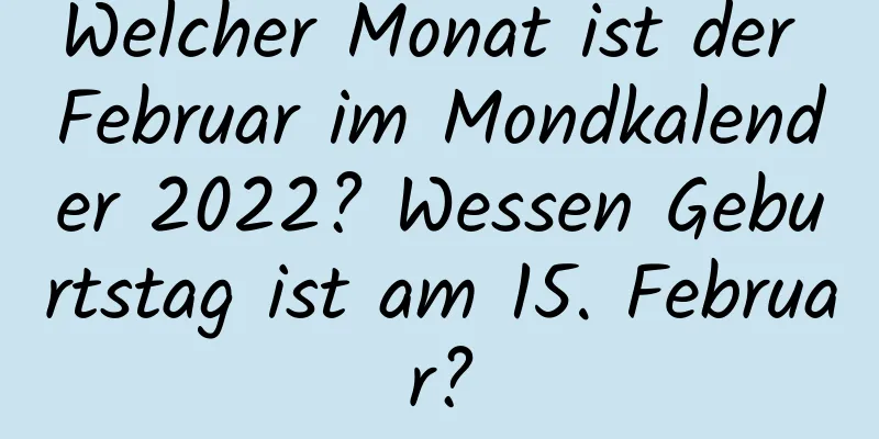 Welcher Monat ist der Februar im Mondkalender 2022? Wessen Geburtstag ist am 15. Februar?