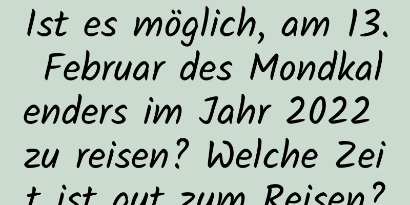 Ist es möglich, am 13. Februar des Mondkalenders im Jahr 2022 zu reisen? Welche Zeit ist gut zum Reisen?