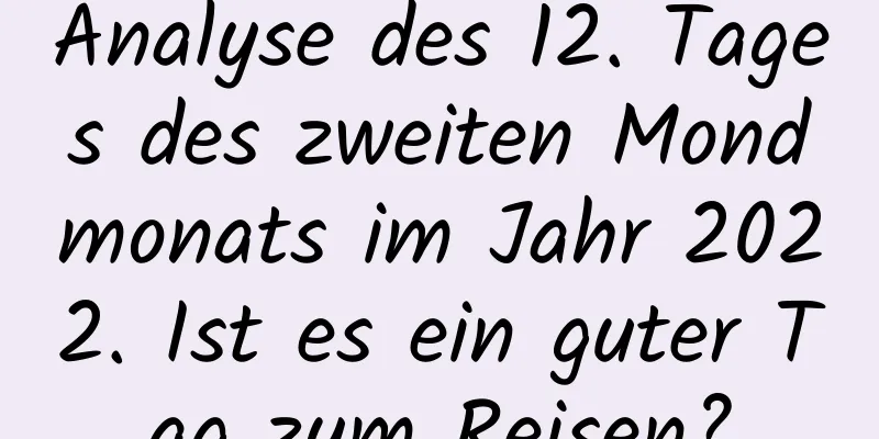 Analyse des 12. Tages des zweiten Mondmonats im Jahr 2022. Ist es ein guter Tag zum Reisen?