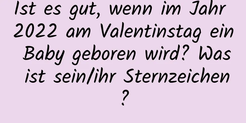 Ist es gut, wenn im Jahr 2022 am Valentinstag ein Baby geboren wird? Was ist sein/ihr Sternzeichen?