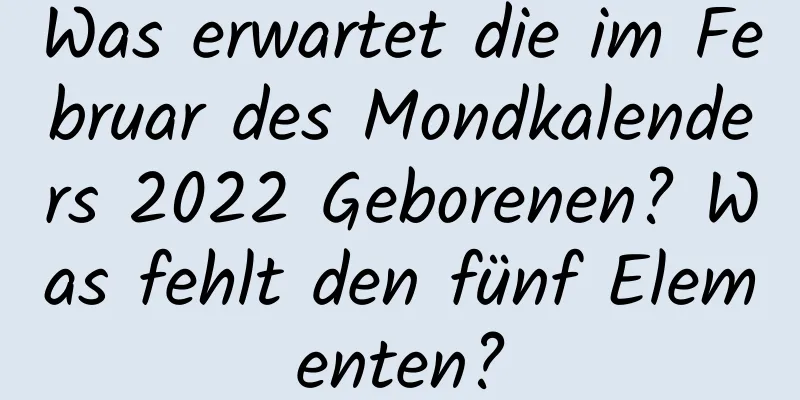 Was erwartet die im Februar des Mondkalenders 2022 Geborenen? Was fehlt den fünf Elementen?