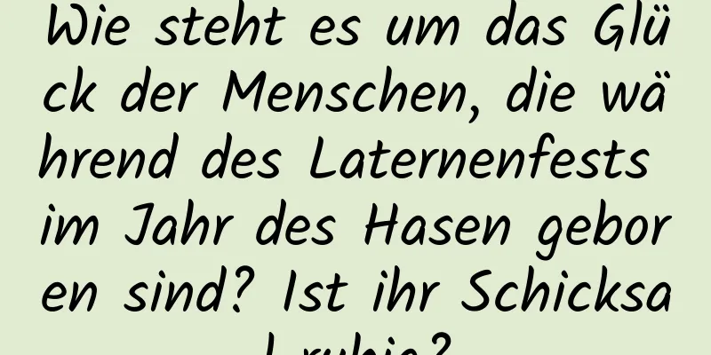 Wie steht es um das Glück der Menschen, die während des Laternenfests im Jahr des Hasen geboren sind? Ist ihr Schicksal ruhig?