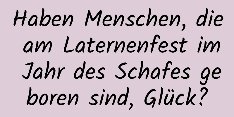 Haben Menschen, die am Laternenfest im Jahr des Schafes geboren sind, Glück?