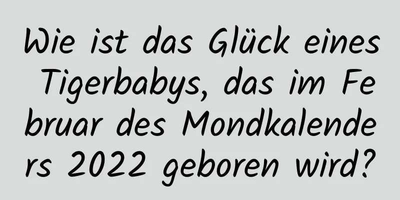 Wie ist das Glück eines Tigerbabys, das im Februar des Mondkalenders 2022 geboren wird?