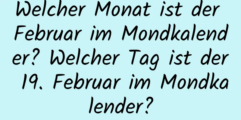 Welcher Monat ist der Februar im Mondkalender? Welcher Tag ist der 19. Februar im Mondkalender?