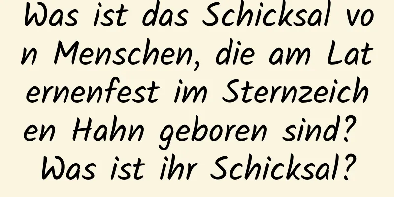 Was ist das Schicksal von Menschen, die am Laternenfest im Sternzeichen Hahn geboren sind? Was ist ihr Schicksal?