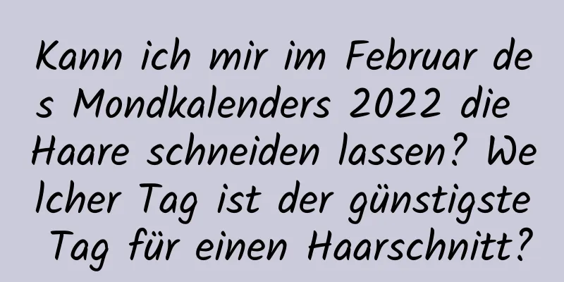 Kann ich mir im Februar des Mondkalenders 2022 die Haare schneiden lassen? Welcher Tag ist der günstigste Tag für einen Haarschnitt?