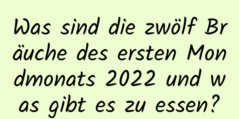 Was sind die zwölf Bräuche des ersten Mondmonats 2022 und was gibt es zu essen?