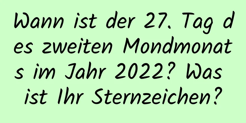 Wann ist der 27. Tag des zweiten Mondmonats im Jahr 2022? Was ist Ihr Sternzeichen?