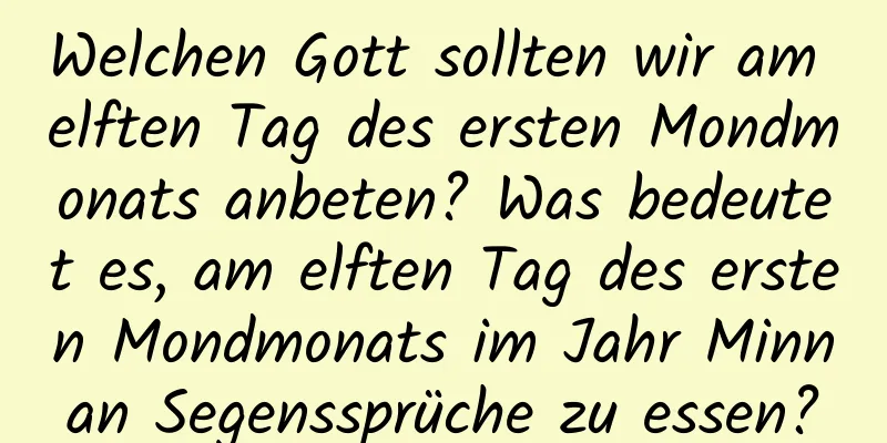 Welchen Gott sollten wir am elften Tag des ersten Mondmonats anbeten? Was bedeutet es, am elften Tag des ersten Mondmonats im Jahr Minnan Segenssprüche zu essen?