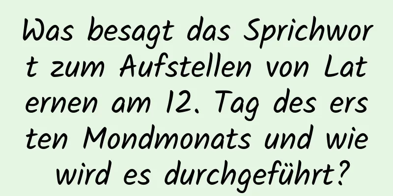 Was besagt das Sprichwort zum Aufstellen von Laternen am 12. Tag des ersten Mondmonats und wie wird es durchgeführt?