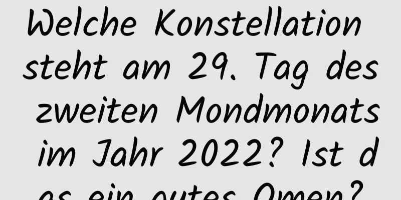 Welche Konstellation steht am 29. Tag des zweiten Mondmonats im Jahr 2022? Ist das ein gutes Omen?