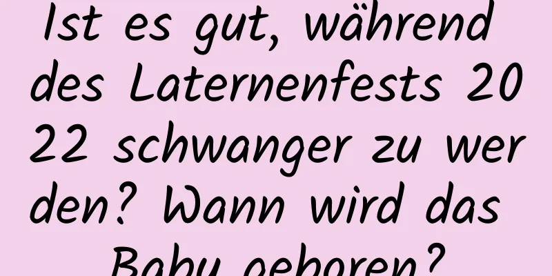 Ist es gut, während des Laternenfests 2022 schwanger zu werden? Wann wird das Baby geboren?