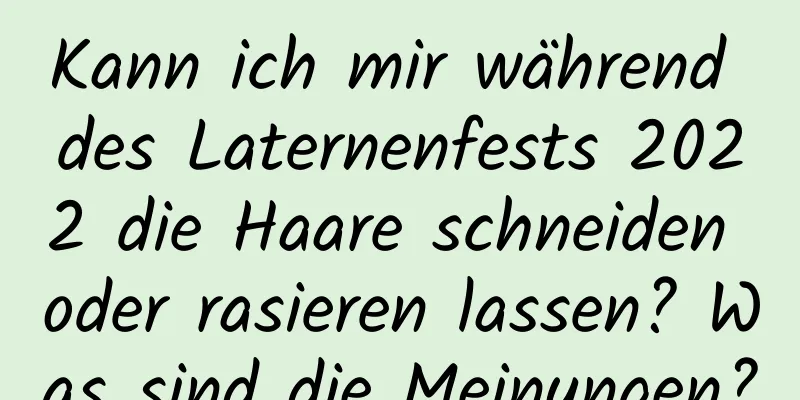 Kann ich mir während des Laternenfests 2022 die Haare schneiden oder rasieren lassen? Was sind die Meinungen?