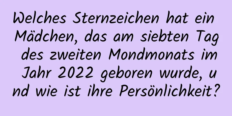 Welches Sternzeichen hat ein Mädchen, das am siebten Tag des zweiten Mondmonats im Jahr 2022 geboren wurde, und wie ist ihre Persönlichkeit?