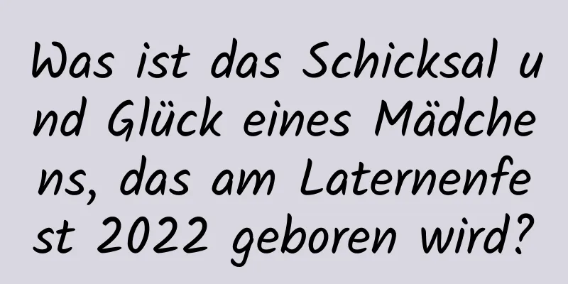 Was ist das Schicksal und Glück eines Mädchens, das am Laternenfest 2022 geboren wird?