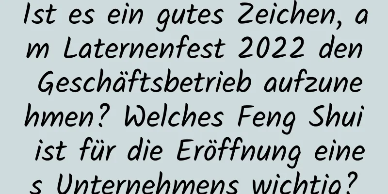 Ist es ein gutes Zeichen, am Laternenfest 2022 den Geschäftsbetrieb aufzunehmen? Welches Feng Shui ist für die Eröffnung eines Unternehmens wichtig?