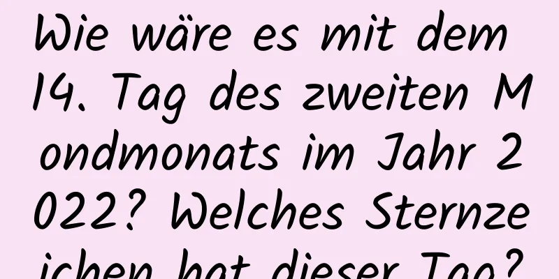 Wie wäre es mit dem 14. Tag des zweiten Mondmonats im Jahr 2022? Welches Sternzeichen hat dieser Tag?