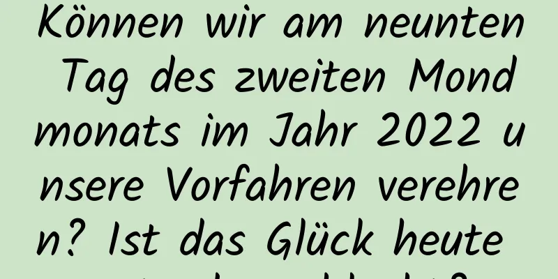 Können wir am neunten Tag des zweiten Mondmonats im Jahr 2022 unsere Vorfahren verehren? Ist das Glück heute gut oder schlecht?