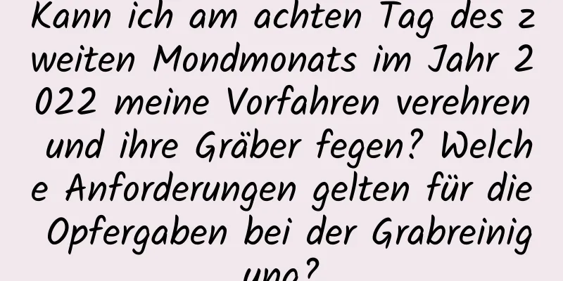 Kann ich am achten Tag des zweiten Mondmonats im Jahr 2022 meine Vorfahren verehren und ihre Gräber fegen? Welche Anforderungen gelten für die Opfergaben bei der Grabreinigung?