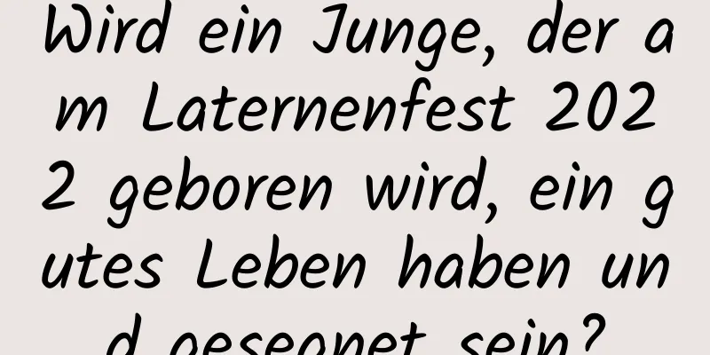 Wird ein Junge, der am Laternenfest 2022 geboren wird, ein gutes Leben haben und gesegnet sein?