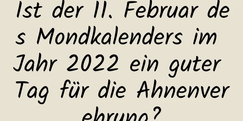 Ist der 11. Februar des Mondkalenders im Jahr 2022 ein guter Tag für die Ahnenverehrung?