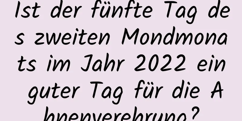 Ist der fünfte Tag des zweiten Mondmonats im Jahr 2022 ein guter Tag für die Ahnenverehrung?