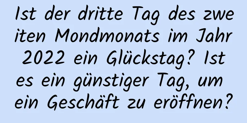 Ist der dritte Tag des zweiten Mondmonats im Jahr 2022 ein Glückstag? Ist es ein günstiger Tag, um ein Geschäft zu eröffnen?