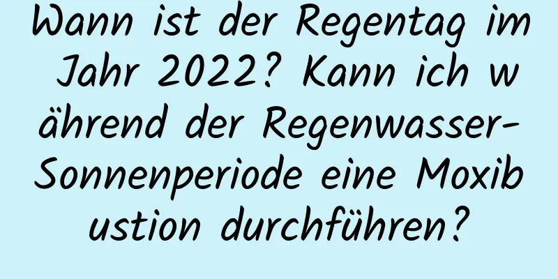 Wann ist der Regentag im Jahr 2022? Kann ich während der Regenwasser-Sonnenperiode eine Moxibustion durchführen?