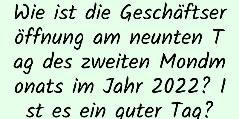 Wie ist die Geschäftseröffnung am neunten Tag des zweiten Mondmonats im Jahr 2022? Ist es ein guter Tag?