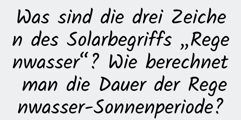 Was sind die drei Zeichen des Solarbegriffs „Regenwasser“? Wie berechnet man die Dauer der Regenwasser-Sonnenperiode?