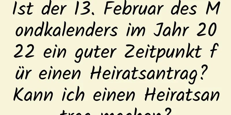 Ist der 13. Februar des Mondkalenders im Jahr 2022 ein guter Zeitpunkt für einen Heiratsantrag? Kann ich einen Heiratsantrag machen?