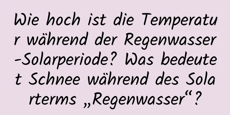 Wie hoch ist die Temperatur während der Regenwasser-Solarperiode? Was bedeutet Schnee während des Solarterms „Regenwasser“?