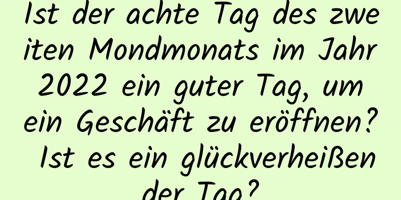 Ist der achte Tag des zweiten Mondmonats im Jahr 2022 ein guter Tag, um ein Geschäft zu eröffnen? Ist es ein glückverheißender Tag?