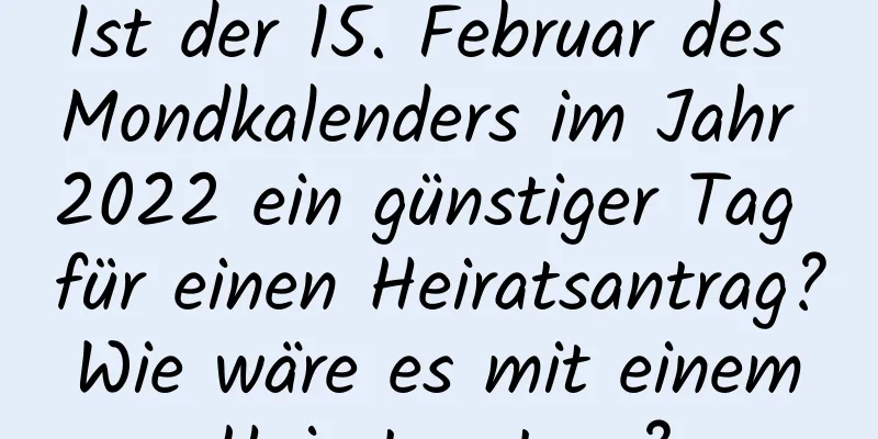 Ist der 15. Februar des Mondkalenders im Jahr 2022 ein günstiger Tag für einen Heiratsantrag? Wie wäre es mit einem Heiratsantrag?