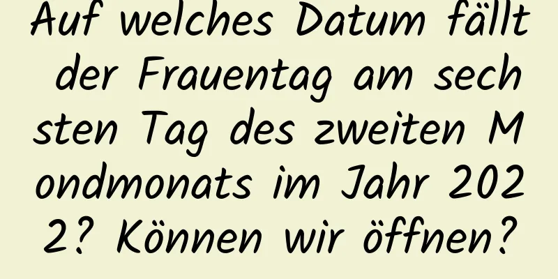 Auf welches Datum fällt der Frauentag am sechsten Tag des zweiten Mondmonats im Jahr 2022? Können wir öffnen?